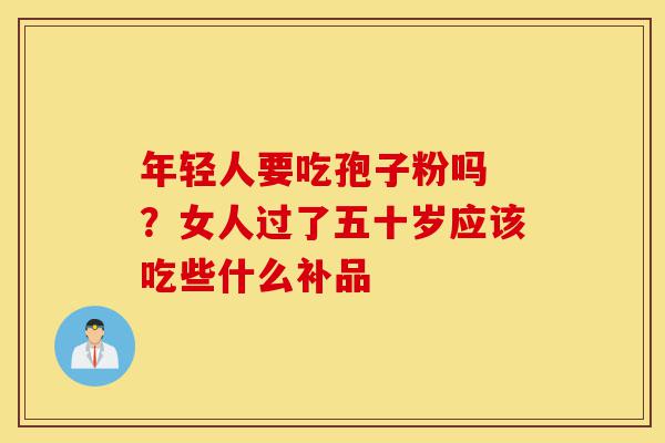 年轻人要吃孢子粉吗 ?女人过了五十岁应该吃些什么补品-第1张图片-灵芝之家 年轻人要吃孢子粉吗 ?女人过了五十岁应该吃些什么补品-第1张图片-灵芝之家