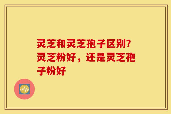 灵芝和灵芝孢子区别?灵芝粉好,还是灵芝孢子粉好-第1张图片-灵芝之家 灵芝和灵芝孢子区别?灵芝粉好,还是灵芝孢子粉好-第1张图片-灵芝之家