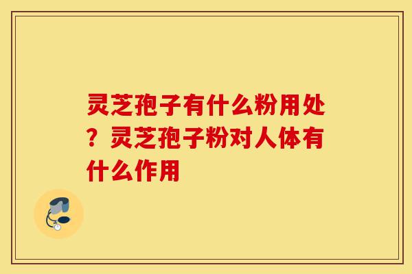 灵芝孢子有什么粉用处?灵芝孢子粉对人体有什么作用-第1张图片-灵芝之家 灵芝孢子有什么粉用处?灵芝孢子粉对人体有什么作用-第1张图片-灵芝之家