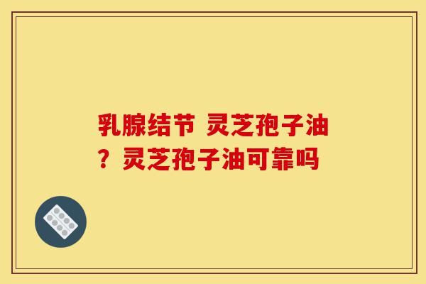 乳腺结节 灵芝孢子油?灵芝孢子油可靠吗-第1张图片-灵芝之家 乳腺结节 灵芝孢子油?灵芝孢子油可靠吗-第1张图片-灵芝之家