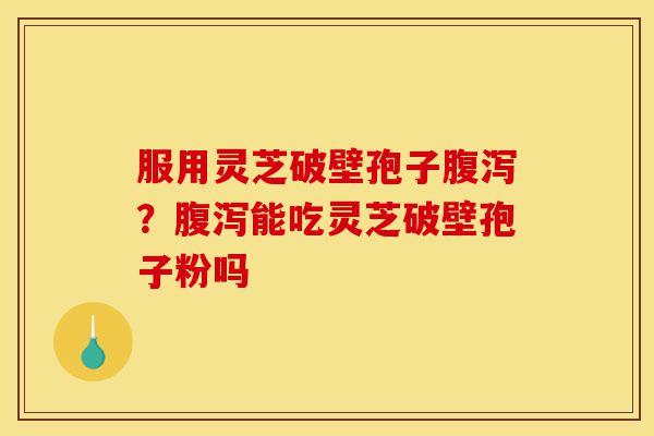 服用灵芝破壁孢子腹泻?腹泻能吃灵芝破壁孢子粉吗-第1张图片-灵芝之家 服用灵芝破壁孢子腹泻?腹泻能吃灵芝破壁孢子粉吗-第1张图片-灵芝之家
