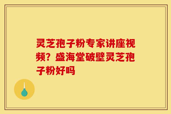 灵芝孢子粉专家讲座视频?盛海堂破壁灵芝孢子粉好吗-第1张图片-灵芝之家 灵芝孢子粉专家讲座视频?盛海堂破壁灵芝孢子粉好吗-第1张图片-灵芝之家