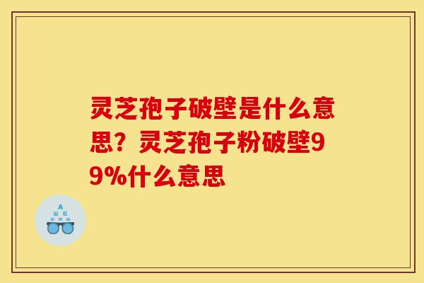 灵芝孢子破壁是什么意思?灵芝孢子粉破壁99%什么意思-第1张图片-灵芝之家 灵芝孢子破壁是什么意思?灵芝孢子粉破壁99%什么意思-第1张图片-灵芝之家