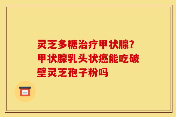 灵芝多糖治疗甲状腺？甲状腺乳头状癌能吃破壁灵芝孢子粉吗-第1张图片-灵芝之家