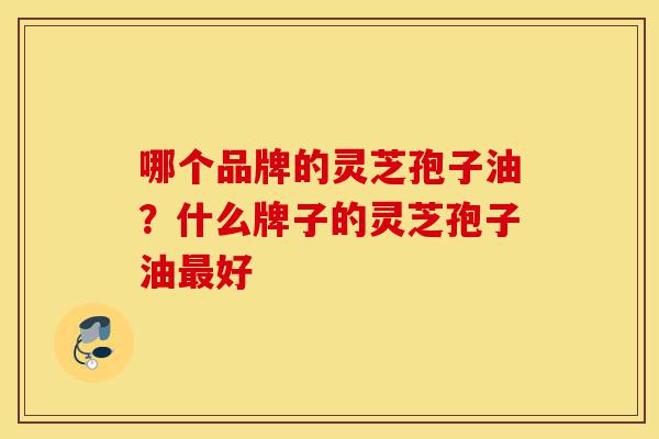 哪个品牌的灵芝孢子油?什么牌子的灵芝孢子油最好-第1张图片-灵芝之家 哪个品牌的灵芝孢子油?什么牌子的灵芝孢子油最好-第1张图片-灵芝之家