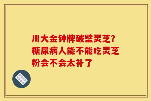 川大金钟牌破壁灵芝？糖尿病人能不能吃灵芝粉会不会太补了-第1张图片-灵芝之家