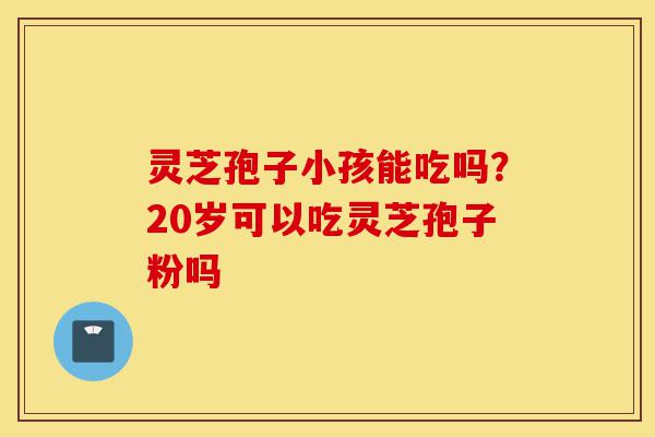 灵芝孢子小孩能吃吗?20岁可以吃灵芝孢子粉吗-第1张图片-灵芝之家 灵芝孢子小孩能吃吗?20岁可以吃灵芝孢子粉吗-第1张图片-灵芝之家