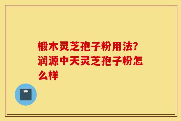 椴木灵芝孢子粉用法？润源中天灵芝孢子粉怎么样-第1张图片-灵芝之家