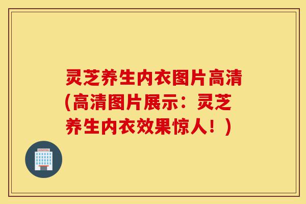 灵芝养生内衣图片高清(高清图片展示:灵芝养生内衣效果惊人!)-第1张图片-灵芝之家 灵芝养生内衣图片高清(高清图片展示:灵芝养生内衣效果惊人!)-第1张图片-灵芝之家