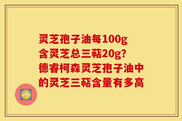灵芝孢子油每100g含灵芝总三萜20g?德睿柯森灵芝孢子油中的灵芝三萜含量有多高-第1张图片-灵芝之家 灵芝孢子油每100g含灵芝总三萜20g?德睿柯森灵芝孢子油中的灵芝三萜含量有多高-第1张图片-灵芝之家