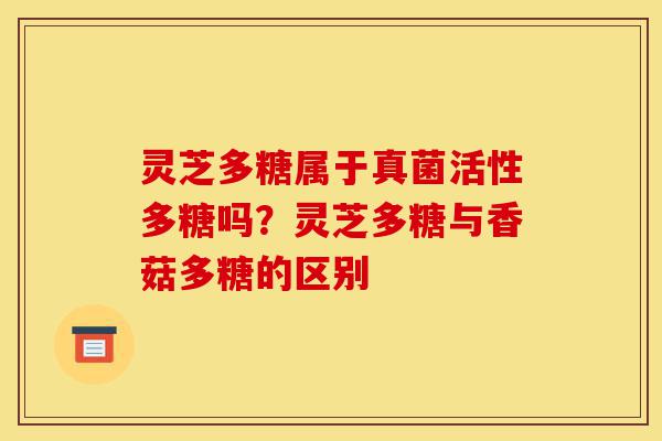 灵芝多糖属于真菌活性多糖吗?灵芝多糖与香菇多糖的区别-第1张图片-灵芝之家 灵芝多糖属于真菌活性多糖吗?灵芝多糖与香菇多糖的区别-第1张图片-灵芝之家