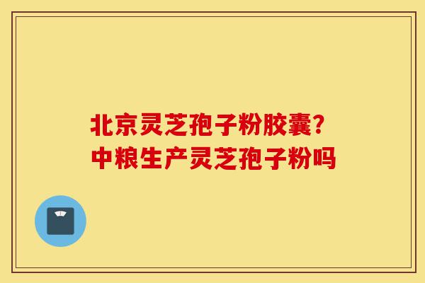 北京灵芝孢子粉胶囊?中粮生产灵芝孢子粉吗-第1张图片-灵芝之家 北京灵芝孢子粉胶囊?中粮生产灵芝孢子粉吗-第1张图片-灵芝之家