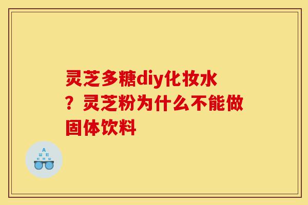 灵芝多糖diy化妆水?灵芝粉为什么不能做固体饮料-第1张图片-灵芝之家 灵芝多糖diy化妆水?灵芝粉为什么不能做固体饮料-第1张图片-灵芝之家
