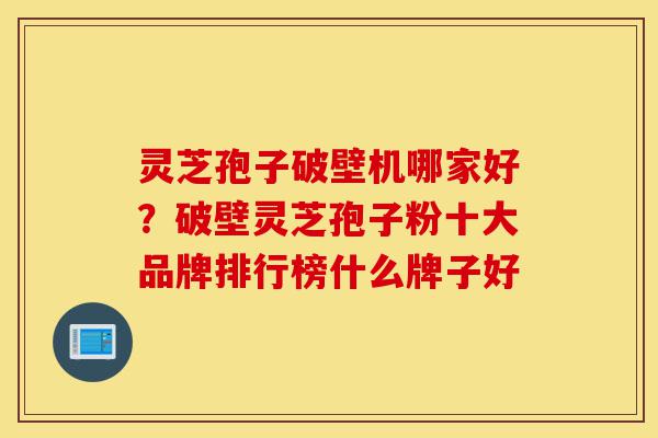灵芝孢子破壁机哪家好?破壁灵芝孢子粉十大品牌排行榜什么牌子好-第1张图片-灵芝之家 灵芝孢子破壁机哪家好?破壁灵芝孢子粉十大品牌排行榜什么牌子好-第1张图片-灵芝之家