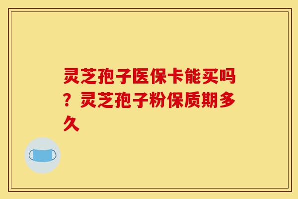 灵芝孢子医保卡能买吗?灵芝孢子粉保质期多久-第1张图片-灵芝之家 灵芝孢子医保卡能买吗?灵芝孢子粉保质期多久-第1张图片-灵芝之家