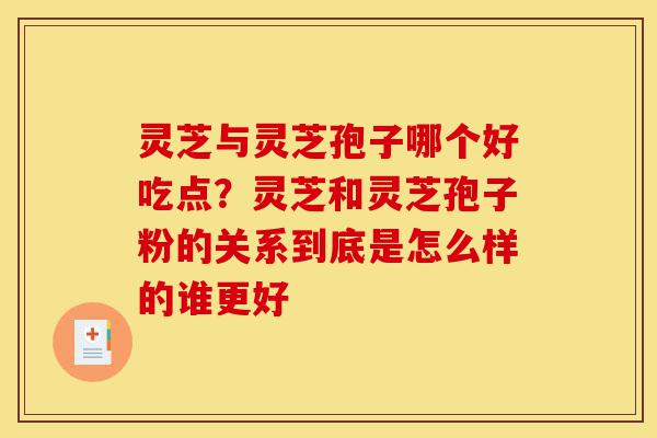 灵芝与灵芝孢子哪个好吃点?灵芝和灵芝孢子粉的关系到底是怎么样的谁更好-第1张图片-灵芝之家 灵芝与灵芝孢子哪个好吃点?灵芝和灵芝孢子粉的关系到底是怎么样的谁更好-第1张图片-灵芝之家