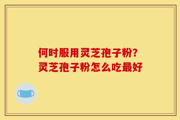 何时服用灵芝孢子粉?灵芝孢子粉怎么吃最好-第1张图片-灵芝之家 何时服用灵芝孢子粉?灵芝孢子粉怎么吃最好-第1张图片-灵芝之家