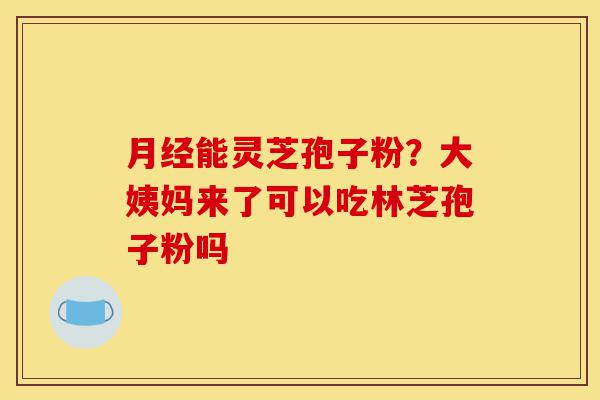 月经能灵芝孢子粉?大姨妈来了可以吃林芝孢子粉吗-第1张图片-灵芝之家 月经能灵芝孢子粉?大姨妈来了可以吃林芝孢子粉吗-第1张图片-灵芝之家