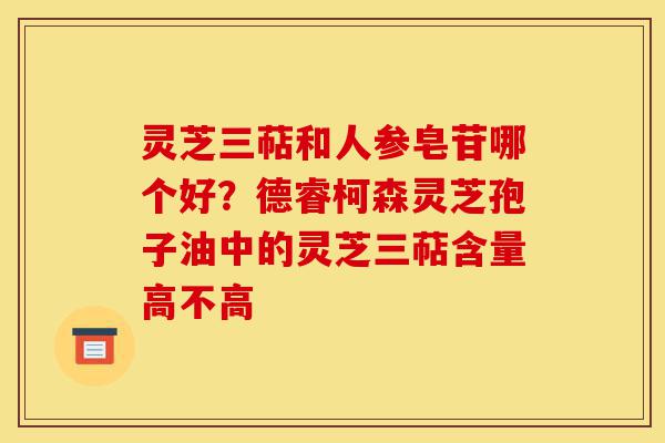 灵芝三萜和人参皂苷哪个好?德睿柯森灵芝孢子油中的灵芝三萜含量高不高-第1张图片-灵芝之家 灵芝三萜和人参皂苷哪个好?德睿柯森灵芝孢子油中的灵芝三萜含量高不高-第1张图片-灵芝之家
