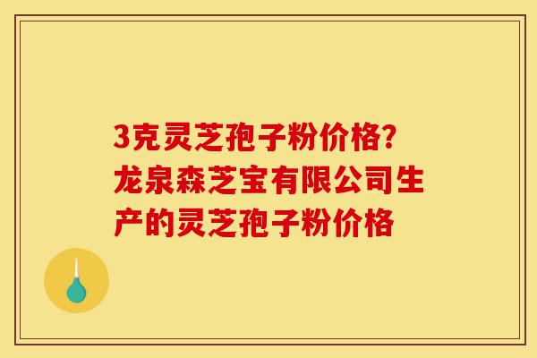 3克灵芝孢子粉价格?龙泉森芝宝有限公司生产的灵芝孢子粉价格-第1张图片-灵芝之家 3克灵芝孢子粉价格?龙泉森芝宝有限公司生产的灵芝孢子粉价格-第1张图片-灵芝之家