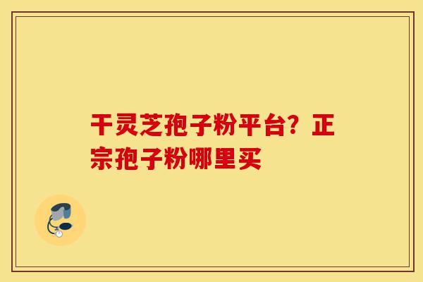 干灵芝孢子粉平台?正宗孢子粉哪里买-第1张图片-灵芝之家 干灵芝孢子粉平台?正宗孢子粉哪里买-第1张图片-灵芝之家