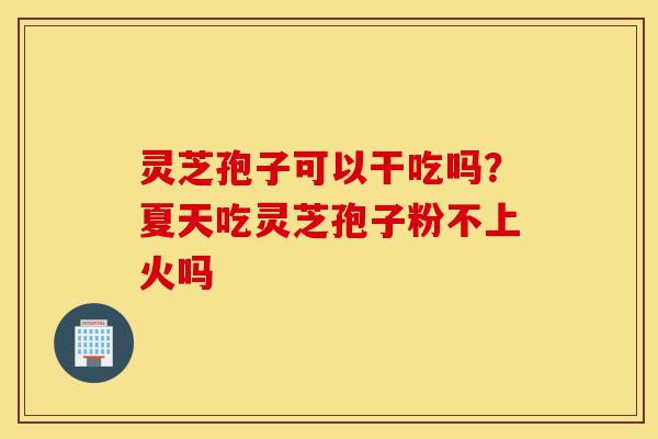 灵芝孢子可以干吃吗?夏天吃灵芝孢子粉不上火吗-第1张图片-灵芝之家 灵芝孢子可以干吃吗?夏天吃灵芝孢子粉不上火吗-第1张图片-灵芝之家