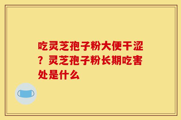 吃灵芝孢子粉大便干涩?灵芝孢子粉长期吃害处是什么-第1张图片-灵芝之家 吃灵芝孢子粉大便干涩?灵芝孢子粉长期吃害处是什么-第1张图片-灵芝之家