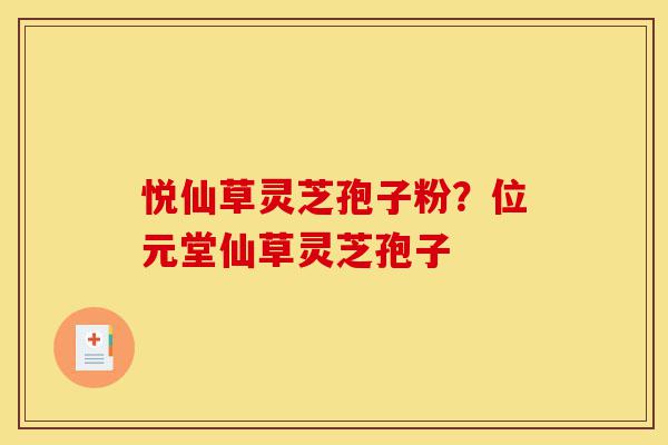 悦仙草灵芝孢子粉？位元堂仙草灵芝孢子-第1张图片-灵芝之家