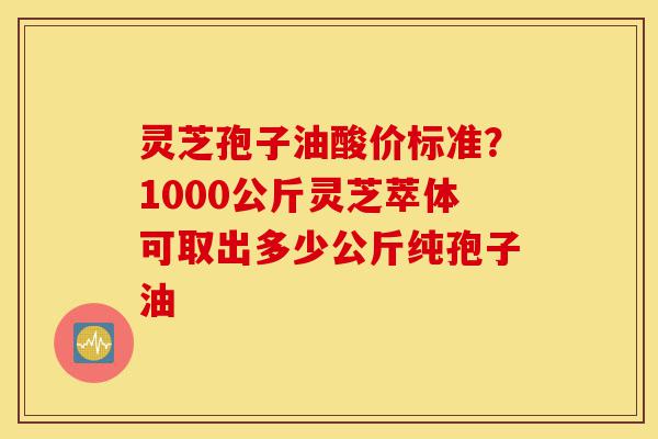 灵芝孢子油酸价标准?1000公斤灵芝萃体可取出多少公斤纯孢子油-第1张图片-灵芝之家 灵芝孢子油酸价标准?1000公斤灵芝萃体可取出多少公斤纯孢子油-第1张图片-灵芝之家