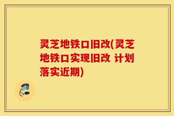 灵芝地铁口旧改(灵芝地铁口实现旧改 计划落实近期)-第1张图片-灵芝之家 灵芝地铁口旧改(灵芝地铁口实现旧改 计划落实近期)-第1张图片-灵芝之家
