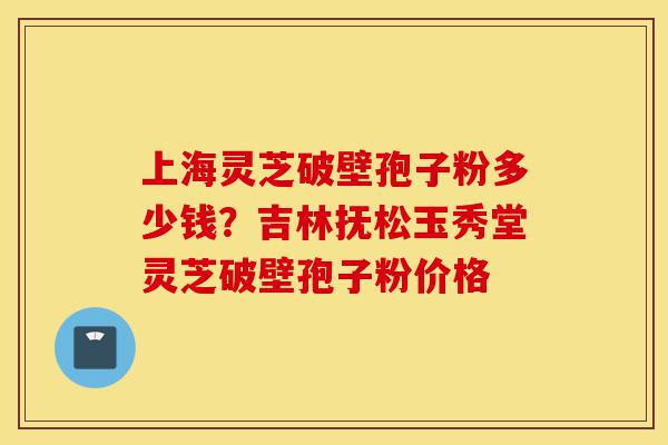 上海灵芝破壁孢子粉多少钱?吉林抚松玉秀堂灵芝破壁孢子粉价格-第1张图片-灵芝之家 上海灵芝破壁孢子粉多少钱?吉林抚松玉秀堂灵芝破壁孢子粉价格-第1张图片-灵芝之家