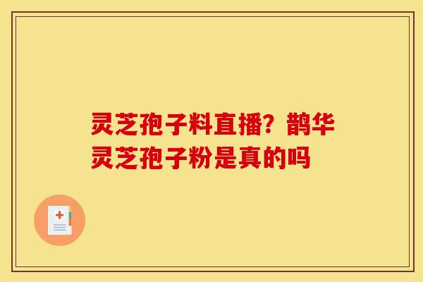 灵芝孢子料直播?鹊华灵芝孢子粉是真的吗-第1张图片-灵芝之家 灵芝孢子料直播?鹊华灵芝孢子粉是真的吗-第1张图片-灵芝之家