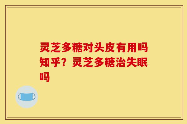 灵芝多糖对头皮有用吗知乎?灵芝多糖治失眠吗-第1张图片-灵芝之家 灵芝多糖对头皮有用吗知乎?灵芝多糖治失眠吗-第1张图片-灵芝之家