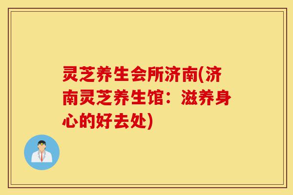 灵芝养生会所济南(济南灵芝养生馆:滋养身心的好去处)-第1张图片-灵芝之家 灵芝养生会所济南(济南灵芝养生馆:滋养身心的好去处)-第1张图片-灵芝之家
