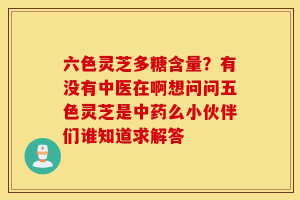 六色灵芝多糖含量?有没有中医在啊想问问五色灵芝是中药么小伙伴们谁知道求解答-第1张图片-灵芝之家 六色灵芝多糖含量?有没有中医在啊想问问五色灵芝是中药么小伙伴们谁知道求解答-第1张图片-灵芝之家