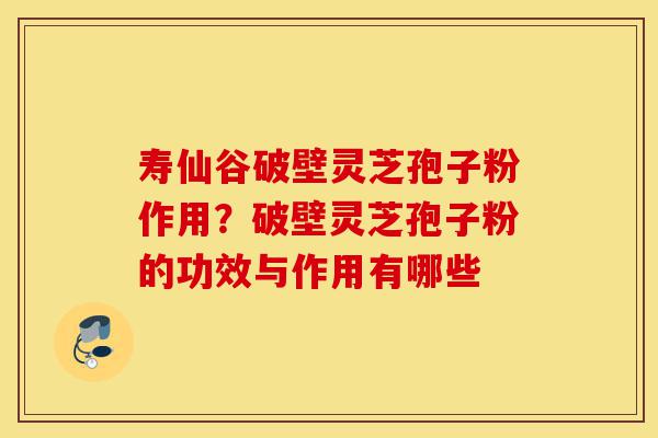 寿仙谷破壁灵芝孢子粉作用?破壁灵芝孢子粉的功效与作用有哪些-第1张图片-灵芝之家 寿仙谷破壁灵芝孢子粉作用?破壁灵芝孢子粉的功效与作用有哪些-第1张图片-灵芝之家