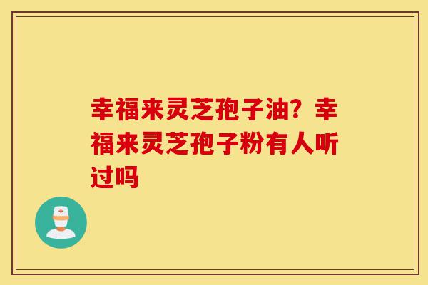 幸福来灵芝孢子油?幸福来灵芝孢子粉有人听过吗-第1张图片-灵芝之家 幸福来灵芝孢子油?幸福来灵芝孢子粉有人听过吗-第1张图片-灵芝之家