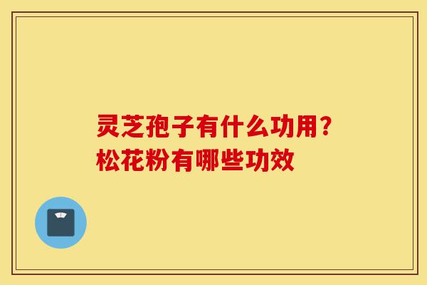 灵芝孢子有什么功用?松花粉有哪些功效-第1张图片-灵芝之家 灵芝孢子有什么功用?松花粉有哪些功效-第1张图片-灵芝之家