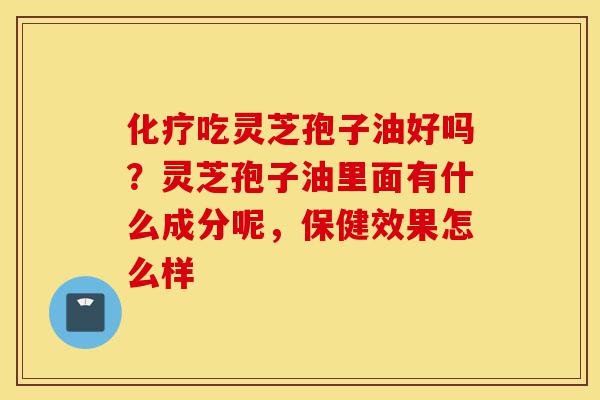 化疗吃灵芝孢子油好吗?灵芝孢子油里面有什么成分呢,保健效果怎么样-第1张图片-灵芝之家 化疗吃灵芝孢子油好吗?灵芝孢子油里面有什么成分呢,保健效果怎么样-第1张图片-灵芝之家
