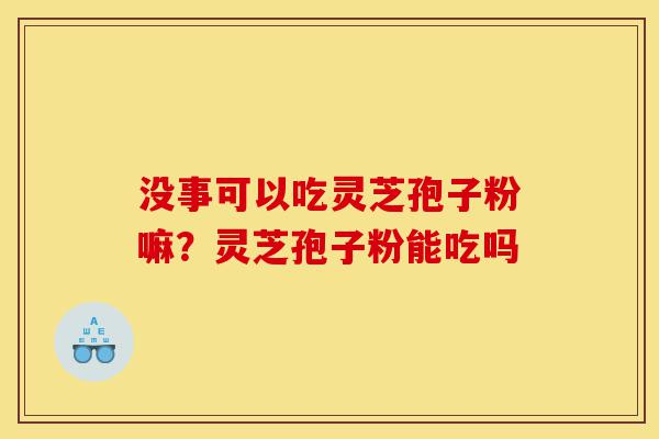 没事可以吃灵芝孢子粉嘛?灵芝孢子粉能吃吗-第1张图片-灵芝之家 没事可以吃灵芝孢子粉嘛?灵芝孢子粉能吃吗-第1张图片-灵芝之家
