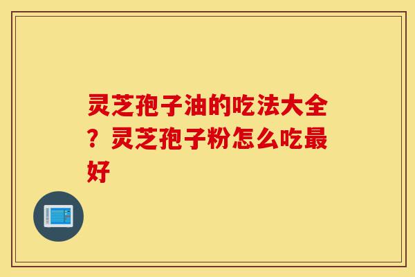 灵芝孢子油的吃法大全?灵芝孢子粉怎么吃最好-第1张图片-灵芝之家 灵芝孢子油的吃法大全?灵芝孢子粉怎么吃最好-第1张图片-灵芝之家