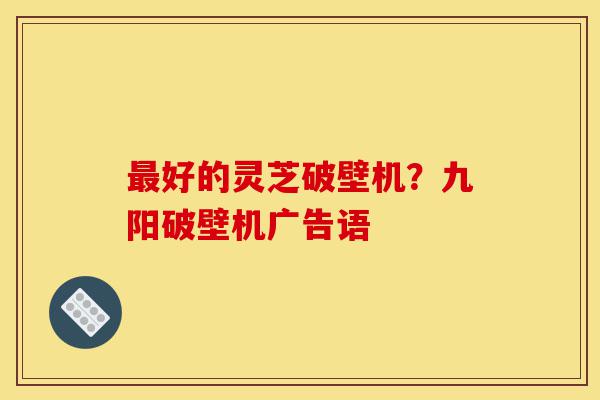 最好的灵芝破壁机?九阳破壁机广告语-第1张图片-灵芝之家 最好的灵芝破壁机?九阳破壁机广告语-第1张图片-灵芝之家