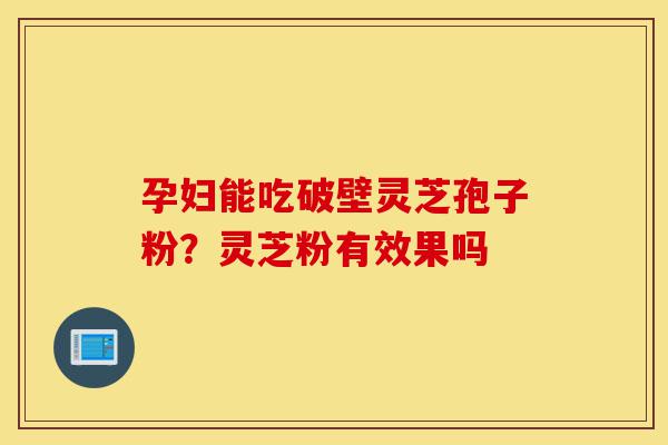 孕妇能吃破壁灵芝孢子粉?灵芝粉有效果吗-第1张图片-灵芝之家 孕妇能吃破壁灵芝孢子粉?灵芝粉有效果吗-第1张图片-灵芝之家