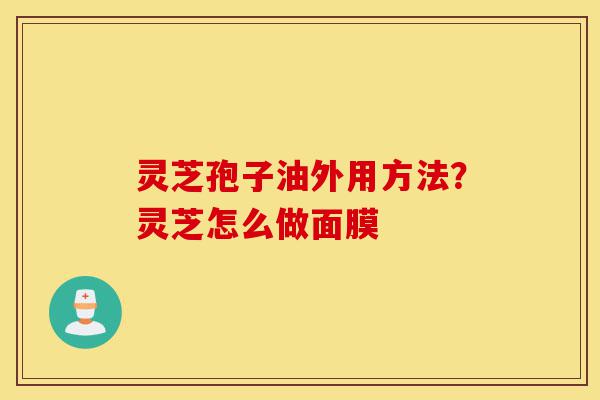 灵芝孢子油外用方法?灵芝怎么做面膜-第1张图片-灵芝之家 灵芝孢子油外用方法?灵芝怎么做面膜-第1张图片-灵芝之家