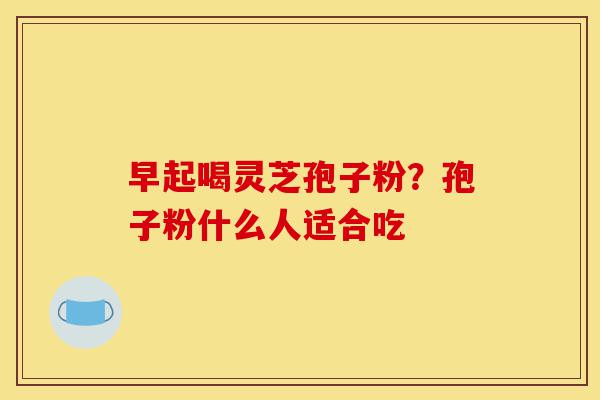 早起喝灵芝孢子粉?孢子粉什么人适合吃-第1张图片-灵芝之家 早起喝灵芝孢子粉?孢子粉什么人适合吃-第1张图片-灵芝之家
