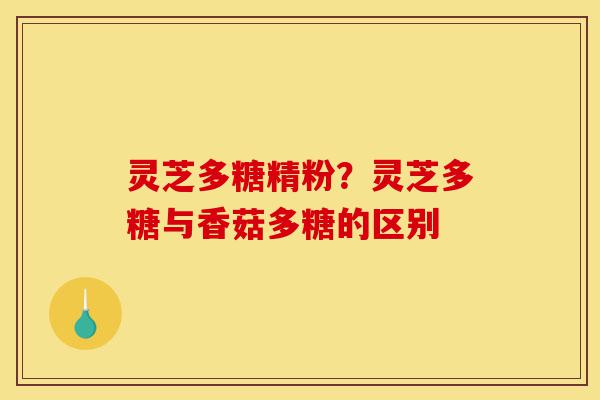 灵芝多糖精粉？灵芝多糖与香菇多糖的区别-第1张图片-灵芝之家