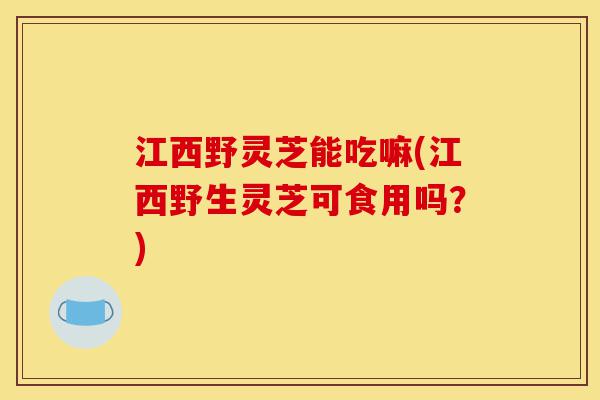 江西野灵芝能吃嘛(江西野生灵芝可食用吗?)-第1张图片-灵芝之家 江西野灵芝能吃嘛(江西野生灵芝可食用吗?)-第1张图片-灵芝之家