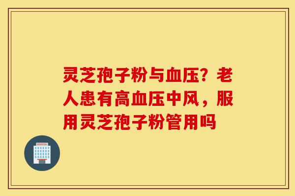 灵芝孢子粉与血压?老人患有高血压中风,服用灵芝孢子粉管用吗-第1张图片-灵芝之家 灵芝孢子粉与血压?老人患有高血压中风,服用灵芝孢子粉管用吗-第1张图片-灵芝之家