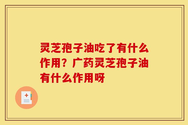 灵芝孢子油吃了有什么作用?广药灵芝孢子油有什么作用呀-第1张图片-灵芝之家 灵芝孢子油吃了有什么作用?广药灵芝孢子油有什么作用呀-第1张图片-灵芝之家
