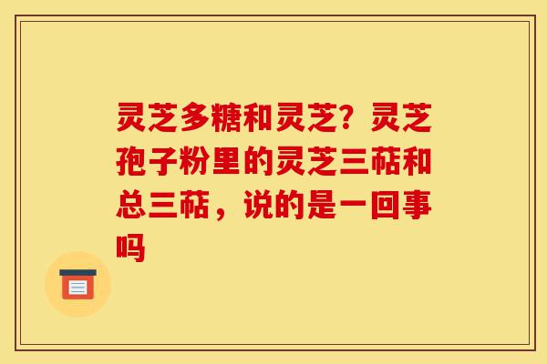 灵芝多糖和灵芝?灵芝孢子粉里的灵芝三萜和总三萜,说的是一回事吗-第1张图片-灵芝之家 灵芝多糖和灵芝?灵芝孢子粉里的灵芝三萜和总三萜,说的是一回事吗-第1张图片-灵芝之家